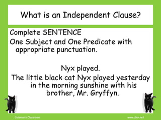 Coleman’s Classroom www.clmn.net
What is an Independent Clause?
Complete SENTENCE
One Subject and One Predicate with
appropriate punctuation.
Nyx played.
The little black cat Nyx played yesterday
in the morning sunshine with his
brother, Mr. Gryffyn.
 