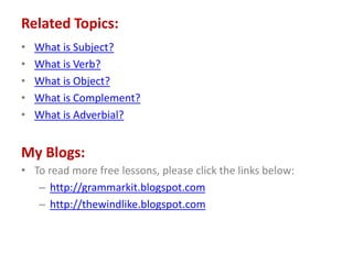 Related Topics:
• What is Subject?
• What is Verb?
• What is Object?
• What is Complement?
• What is Adverbial?
• To read more free lessons, please click the links below:
– http://grammarkit.blogspot.com
– http://thewindlike.blogspot.com
My Blogs:
 