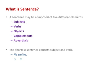 What is Sentence?
• A sentence may be composed of five different elements.
– Subjects
– Verbs
– Objects
– Complements
– Ad...