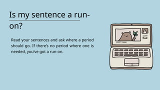 Is my sentence a run-
on?
Read your sentences and ask where a period
should go. If there’s no period where one is
needed, you’ve got a run-on.
 