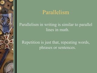 Parallelism Parallelism in writing is similar to parallel lines in math. Repetition is just that, repeating words, phrases or sentences. 