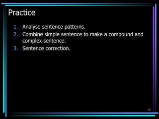 Practice
1. Analyse sentence patterns.
2. Combine simple sentence to make a compound and
complex sentence.
3. Sentence correction.
10
 