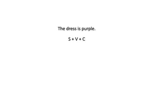 The dress is purple.
S + V + C
 