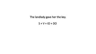 The landlady gave her the key.
S + V + IO + DO
 