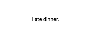 I ate dinner.
 