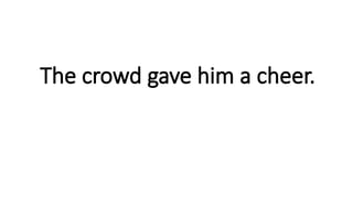 The crowd gave him a cheer.
 