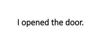 I opened the door.
 