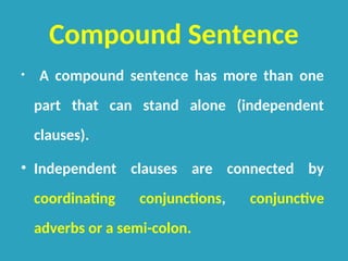 Compound Sentence
• A compound sentence has more than one
part that can stand alone (independent
clauses).
• Independent clauses are connected by
coordinating conjunctions, conjunctive
adverbs or a semi-colon.
 