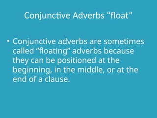 Conjunctive Adverbs “float”
• Conjunctive adverbs are sometimes
called “floating” adverbs because
they can be positioned at the
beginning, in the middle, or at the
end of a clause.
 