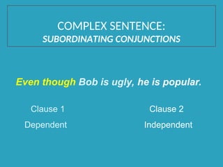 Even though Bob is ugly, he is popular.
Clause 1 Clause 2
Dependent Independent
COMPLEX SENTENCE:
SUBORDINATING CONJUNCTIONS
 