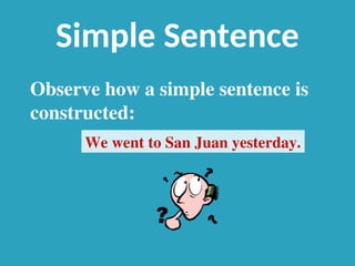 Simple Sentence
We went to San Juan yesterday.
Observe how a simple sentence is
constructed:
 