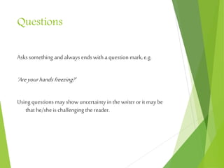 Questions
Asks something and always ends with a question mark, e.g.
‘Areyourhandsfreezing?’
Using questions may show uncertainty in the writer orit may be
that he/she is challenging the reader.
 