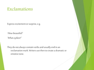 Exclamations
Express excitementor surprise, e.g.
‘Howbeautiful!’
‘Whataplace!’
Theydo not always contain verbs and usually end in an
exclamation mark. Writers use then to createa dramatic or
emotive tone.
 