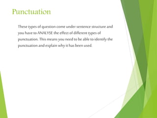 Punctuation
These types of question come under sentence structure and
you have to ANALYSE the effect of different types of
punctuation. This means you need to beable to identify the
punctuation and explain why it has been used.
 