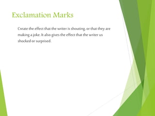 Exclamation Marks
Create the effect that the writer is shouting, or that they are
making a joke. It also gives the effect that the writer us
shocked or surprised.
 