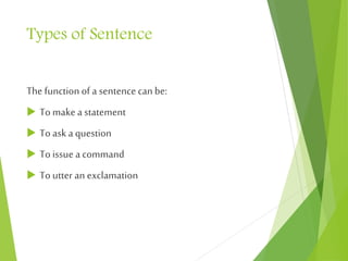 Types of Sentence
The function of a sentence canbe:
 To make a statement
 To aska question
 To issue acommand
 To utter an exclamation
 