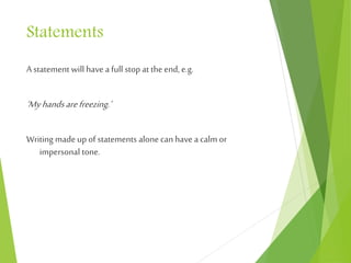 Statements
A statement will have a full stop at the end, e.g.
‘Myhandsarefreezing.’
Writing made up of statements alone can have a calm or
impersonal tone.
 