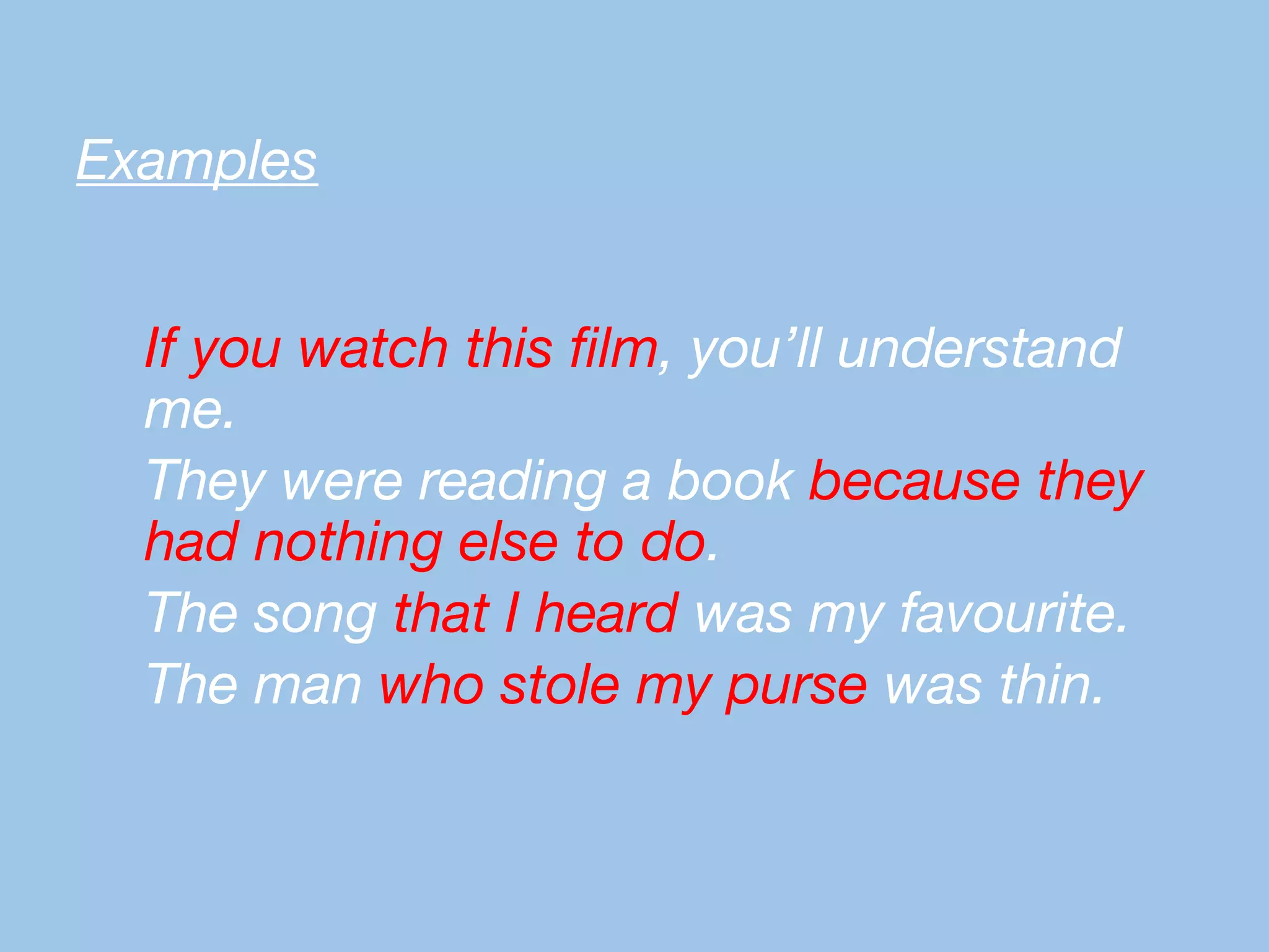 Examples
If you watch this film, you’ll understand
me.
They were reading a book because they
had nothing else to do.
The song that I heard was my favourite.
The man who stole my purse was thin.
 