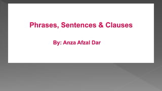 Phrases, Sentences & Clauses
By: Anza Afzal Dar
 