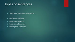 Types of sentences
 There are 4 main types of sentences
 Declarative Sentences
 Imperative Sentences
 Exclamatory Sentences
 Interrogative Sentences
 