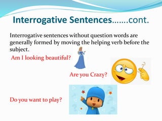 Interrogative Sentences…….cont.
Interrogative sentences without question words are
generally formed by moving the helping verb before the
subject.
Am I looking beautiful?
Are you Crazy?
Do you want to play?
 