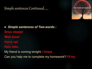 Simple sentences Continued……
 Simple sentences of Two-words :
Drive slowly!
Well done!
Hurry up!
Rain falls.
My friend is coming tonight. I know
Can you help me to complete my homework? I’ll try.
 