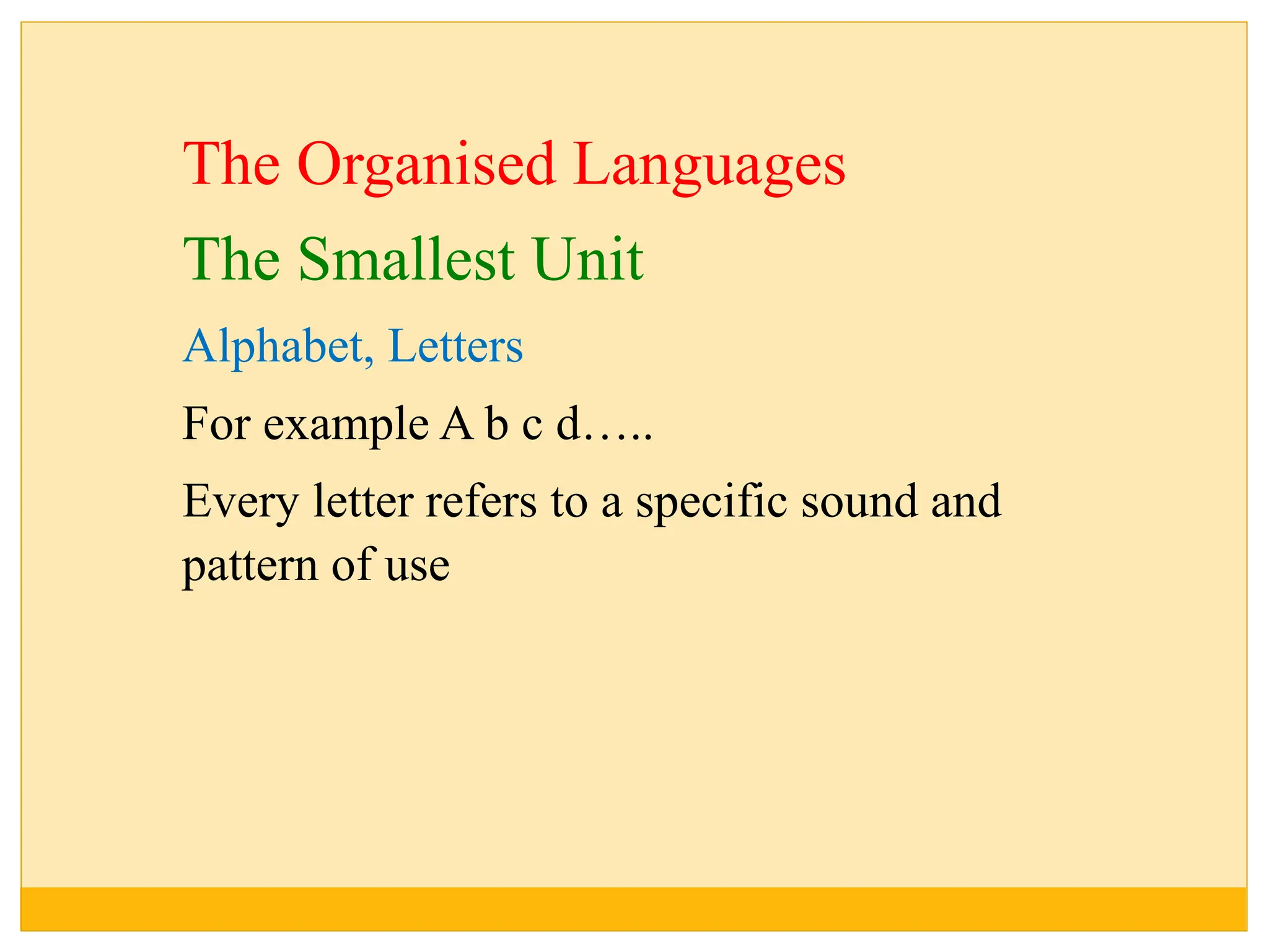 The Organised Languages
The Smallest Unit
Alphabet, Letters
For example A b c d…..
Every letter refers to a specific sound and
pattern of use
 