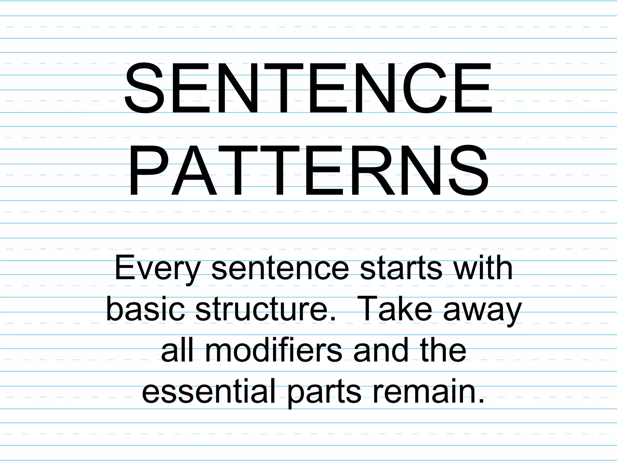 SENTENCE
PATTERNS
Every sentence starts with
basic structure. Take away
all modifiers and the
essential parts remain.