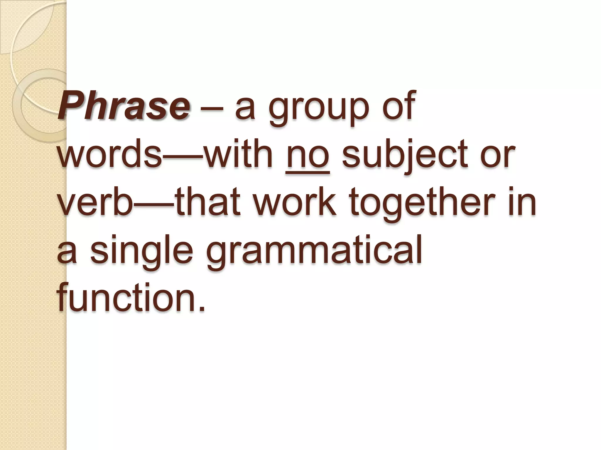 Phrase – a group of
words—with no subject or
verb—that work together in
a single grammatical
function.
 