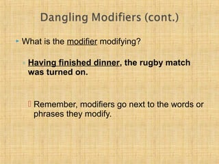  What is the modifier modifying? 
◦ Having finished dinner, the rugby match 
was turned on. 
 Remember, modifiers go next to the words or 
phrases they modify. 
 