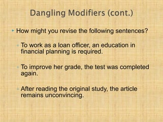  How might you revise the following sentences? 
◦ To work as a loan officer, an education in 
financial planning is required. 
◦ To improve her grade, the test was completed 
again. 
◦ After reading the original study, the article 
remains unconvincing. 
 