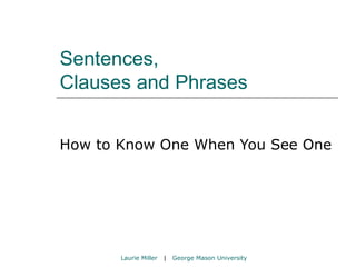 Sentences,  Clauses and Phrases How to Know One When You See One Laurie Miller   |  George Mason University 