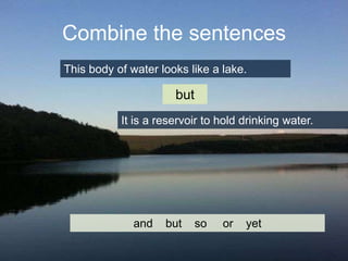 Combine the sentences
This body of water looks like a lake.

but
It is a reservoir to hold drinking water.

and

but

so

or

yet

 