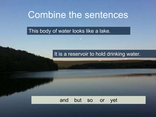 Combine the sentences
This body of water looks like a lake.

It is a reservoir to hold drinking water.

and

but

so

or

yet

 