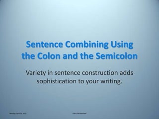 Sentence Combining Using
               the Colon and the Semicolon
                     Variety in sentence construction adds
                         sophistication to your writing.



Monday, April 16, 2012               CM & FM Matthew
 