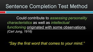 Could contribute to assessing personality
characteristics as well as intellectual
functioning originated with some observations.
(Carl Jung, 1916)
“Say the first word that comes to your mind.”
Sentence Completion Test Method
 