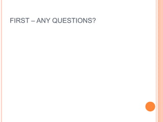 FIRST – ANY QUESTIONS?
 