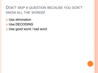 DON’T SKIP A QUESTION BECAUSE YOU DON’T
KNOW ALL THE WORDS!
 Use elimination
 Use DECODING
 Use good word / bad word
 
