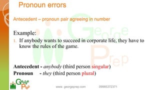 Pronoun errors
Antecedent – pronoun pair agreeing in number
Example:
1. If anybody wants to succeed in corporate life, they have to
know the rules of the game.
Antecedent - anybody (third person singular)
Pronoun - they (third person plural)
www. georgeprep.com 09985372371
 