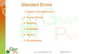 Standard Errors
1. Subject- Verb Agreement
2. Pronoun Errors
3. Modifiers
4. Parallelism
5. Tenses
6. Miscellaneous
www. georgeprep.com 09985372371
 