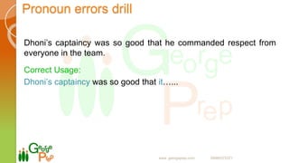 Pronoun errors drill
Dhoni’s captaincy was so good that he commanded respect from
everyone in the team.
Correct Usage:
Dhoni’s captaincy was so good that it…...
www. georgeprep.com 09985372371
 
