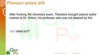 Pronoun errors drill
After flunking the chemistry exam, Theodore brought peanut butter
cookies to Dr. Wilson, his professor, who was not pleased by this.
‘this’ refers to??
www. georgeprep.com 09985372371
 