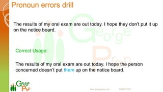 Pronoun errors drill
The results of my oral exam are out today. I hope they don't put it up
on the notice board.
Correct Usage:
The results of my oral exam are out today. I hope the person
concerned doesn’t put them up on the notice board.
www. georgeprep.com 09985372371
 