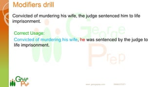 Modifiers drill
Convicted of murdering his wife, the judge sentenced him to life
imprisonment.
Correct Usage:
Convicted of murdering his wife, he was sentenced by the judge to
life imprisonment.
www. georgeprep.com 09985372371
 