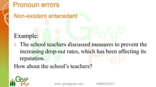 Pronoun errors
Non-existent antecedent
Example:
1. The school teachers discussed measures to prevent the
increasing drop-out rates, which has been affecting its
reputation.
How about the school’s teachers?
www. georgeprep.com 09985372371
 