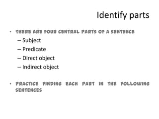 Identify partsThere are four central parts of a sentenceSubjectPredicateDirect objectIndirect objectPractice finding each part in the following sentences