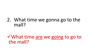 2. What time we gonna go to the
mall?
What time are we going to go to
the mall?
 