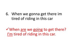 6. When we gonna get there im
tired of riding in this car
When are we going to get there?
I’m tired of riding in this car.
 