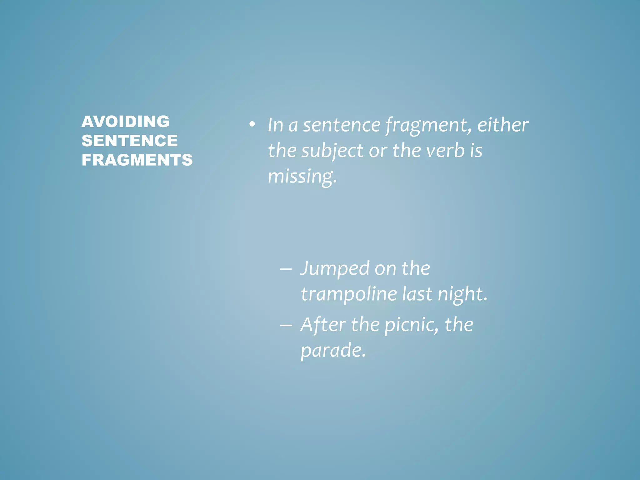 • In a sentence fragment, either
the subject or the verb is
missing.
– Jumped on the
trampoline last night.
– After the picnic, the
parade.
AVOIDING
SENTENCE
FRAGMENTS