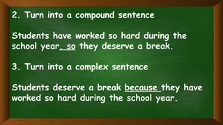 2. Turn into a compound sentence
Students have worked so hard during the
school year, so they deserve a break.
3. Turn into a complex sentence
Students deserve a break because they have
worked so hard during the school year.
 